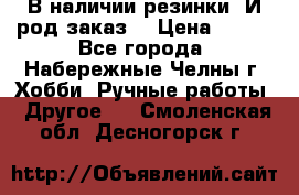 В наличии резинки. И род заказ. › Цена ­ 100 - Все города, Набережные Челны г. Хобби. Ручные работы » Другое   . Смоленская обл.,Десногорск г.